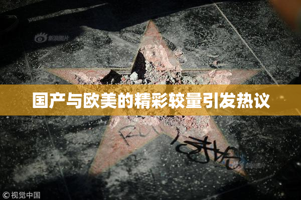 国产与欧美的精彩较量引发热议