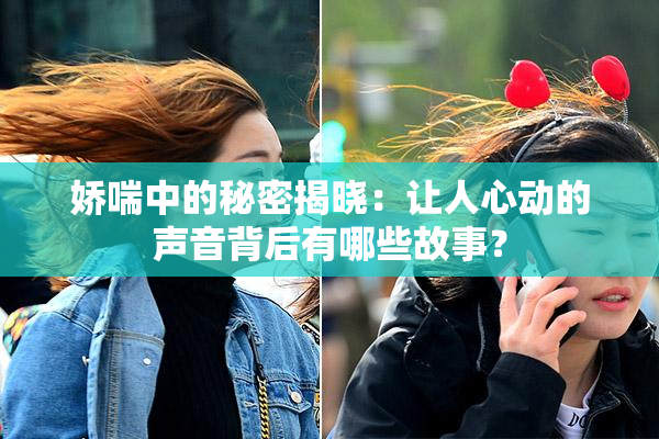 娇喘中的秘密揭晓：让人心动的声音背后有哪些故事？