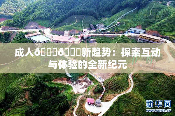 成人🍆🍑新趋势：探索互动与体验的全新纪元