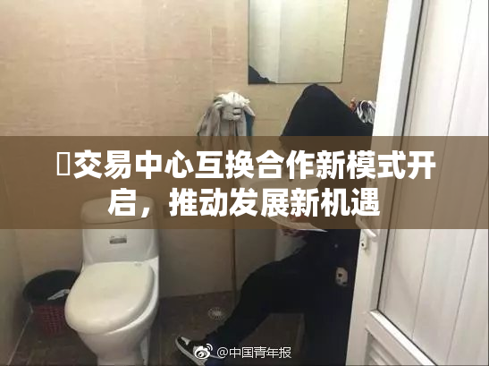 巜交易中心互换合作新模式开启，推动发展新机遇