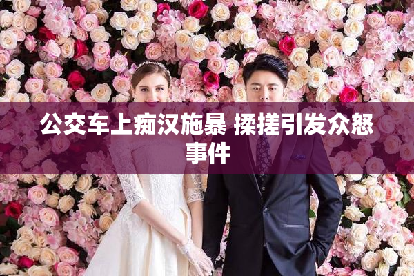 公交车上痴汉施暴 揉搓引发众怒事件