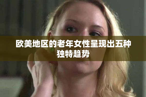 欧美地区的老年女性呈现出五种独特趋势