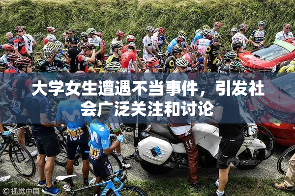 大学女生遭遇不当事件，引发社会广泛关注和讨论