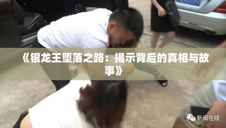 《银龙王堕落之路：揭示背后的真相与故事》