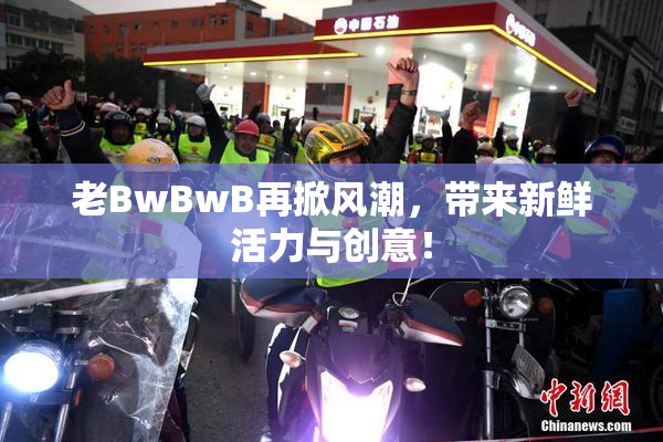 老BwBwB再掀风潮，带来新鲜活力与创意！
