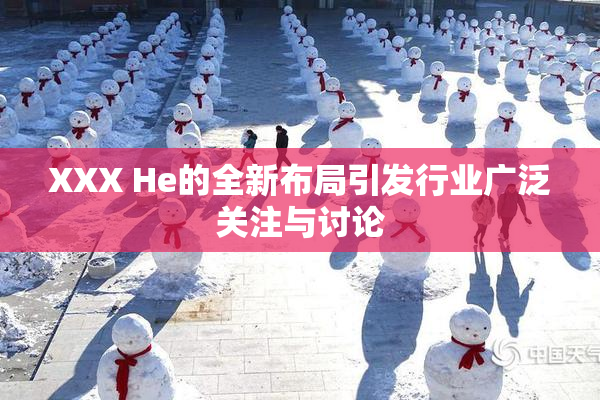 XXX He的全新布局引发行业广泛关注与讨论