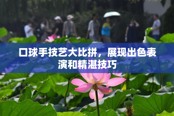 口球手技艺大比拼，展现出色表演和精湛技巧