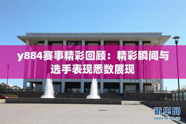 y884赛事精彩回顾：精彩瞬间与选手表现悉数展现