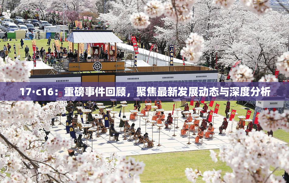17·c16：重磅事件回顾，聚焦最新发展动态与深度分析