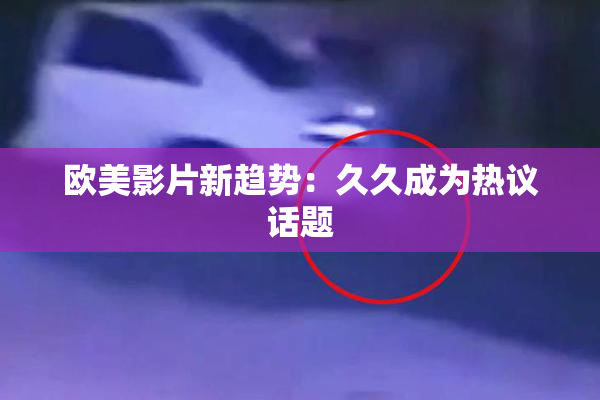 欧美影片新趋势：久久成为热议话题