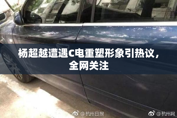 杨超越遭遇C电重塑形象引热议，全网关注
