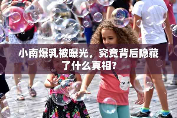 小南爆乳被曝光，究竟背后隐藏了什么真相？