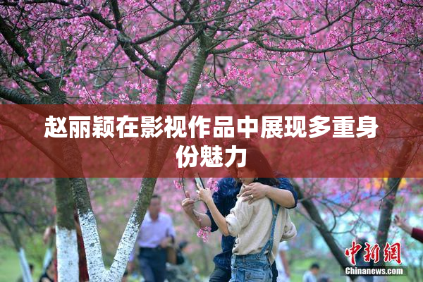 赵丽颖在影视作品中展现多重身份魅力