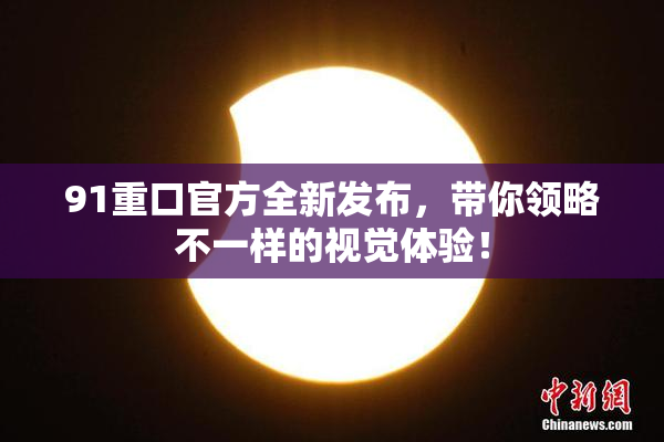 91重口官方全新发布，带你领略不一样的视觉体验！