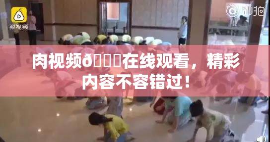 肉视频🔞在线观看，精彩内容不容错过！