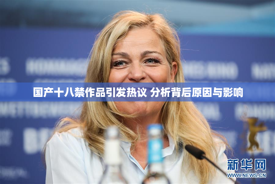 国产十八禁作品引发热议 分析背后原因与影响