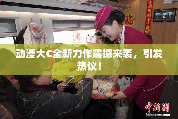 动漫大C全新力作震撼来袭，引发热议！