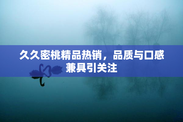 久久密桃精品热销，品质与口感兼具引关注