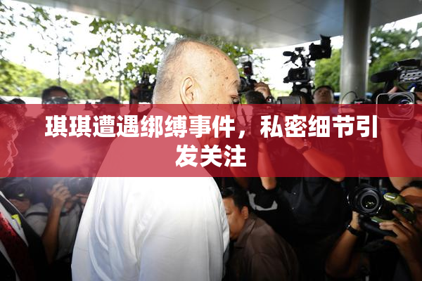 琪琪遭遇绑缚事件，私密细节引发关注