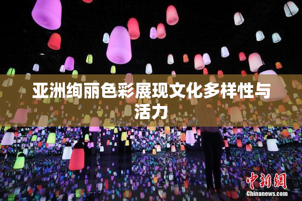 亚洲绚丽色彩展现文化多样性与活力