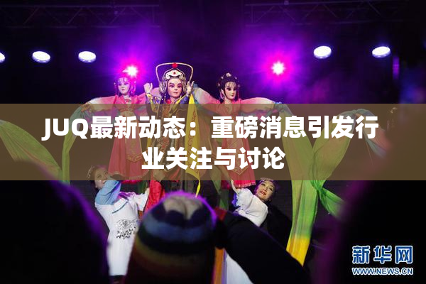 JUQ最新动态：重磅消息引发行业关注与讨论