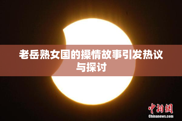 老岳熟女国的搡情故事引发热议与探讨