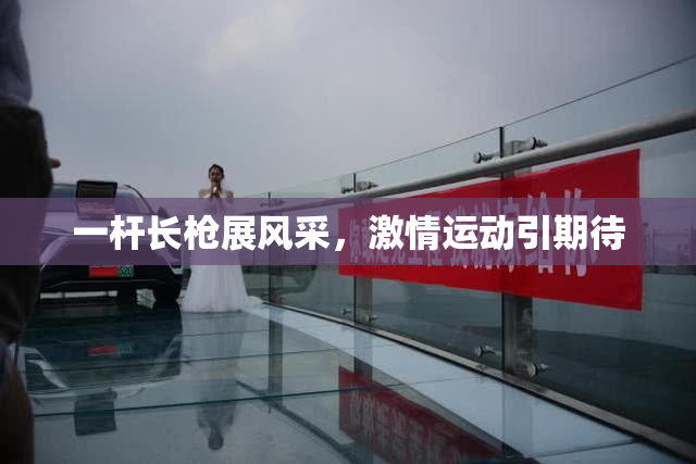 一杆长枪展风采，激情运动引期待