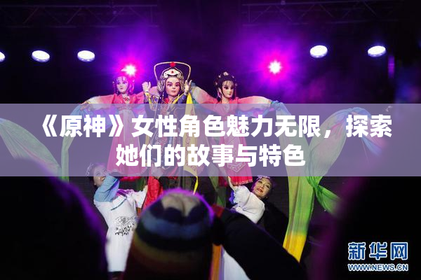 《原神》女性角色魅力无限，探索她们的故事与特色
