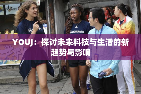 YOUJ：探讨未来科技与生活的新趋势与影响