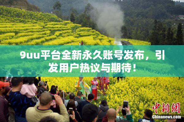 9uu平台全新永久账号发布，引发用户热议与期待！