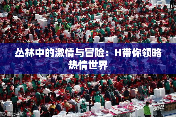 丛林中的激情与冒险：H带你领略热情世界