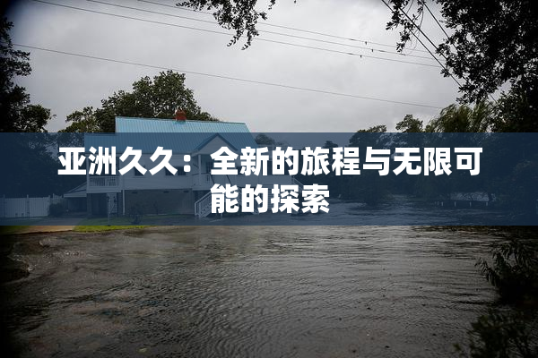亚洲久久：全新的旅程与无限可能的探索