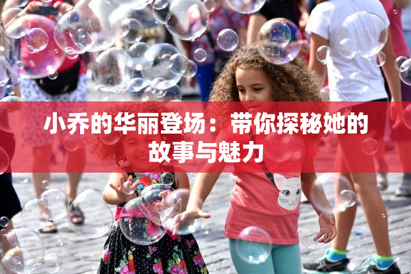 小乔的华丽登场：带你探秘她的故事与魅力