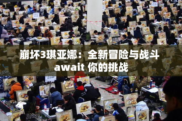 崩坏3琪亚娜：全新冒险与战斗 await 你的挑战