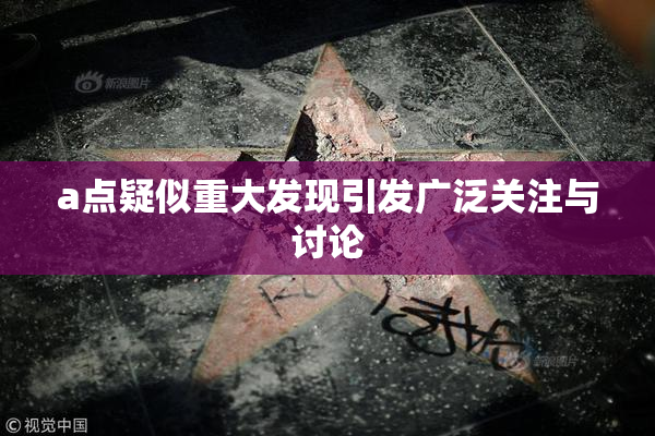 a点疑似重大发现引发广泛关注与讨论