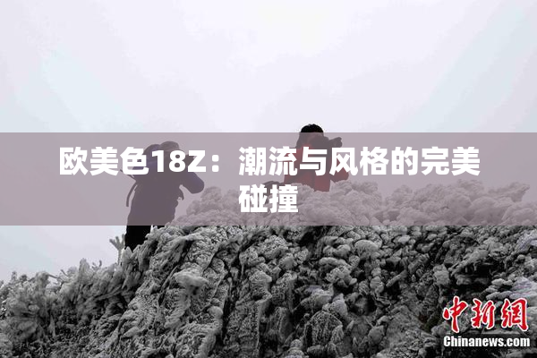欧美色18Z：潮流与风格的完美碰撞