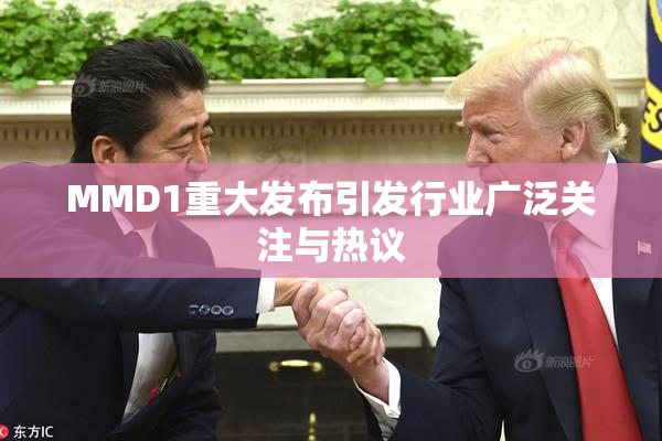 MMD1重大发布引发行业广泛关注与热议