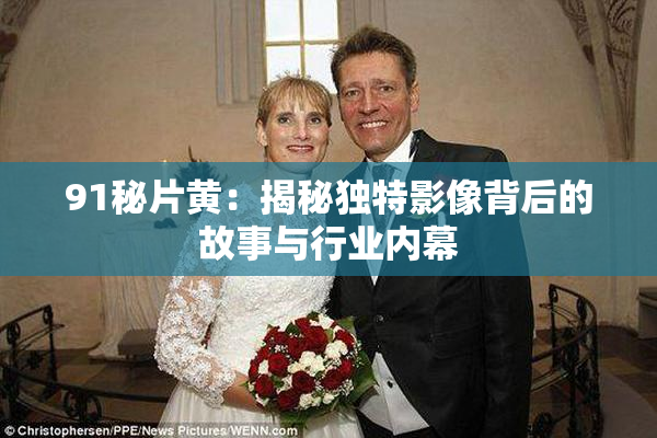 91秘片黄：揭秘独特影像背后的故事与行业内幕
