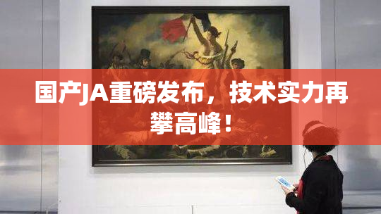 国产JA重磅发布，技术实力再攀高峰！