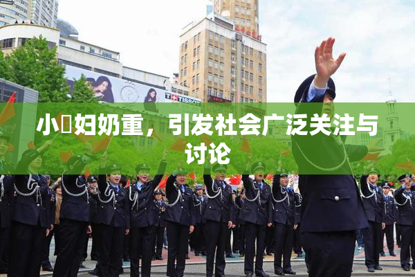 小婬妇奶重，引发社会广泛关注与讨论