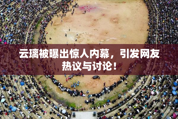 云璃被曝出惊人内幕，引发网友热议与讨论！