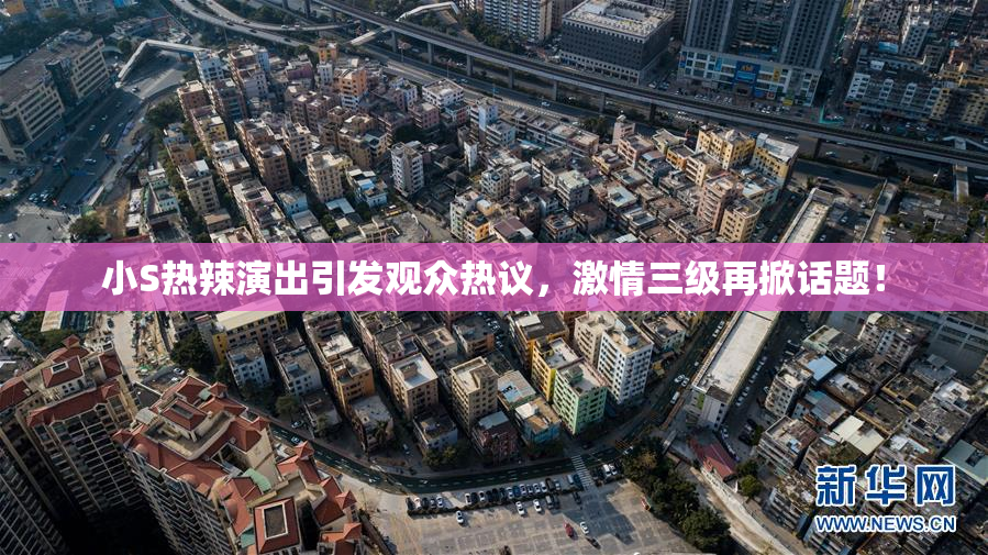 小S热辣演出引发观众热议，激情三级再掀话题！