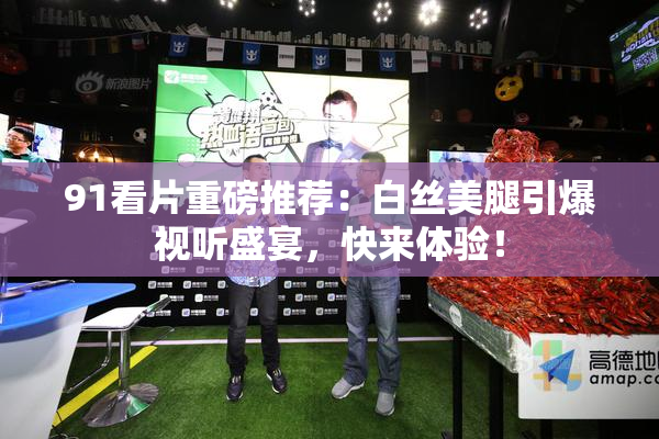 91看片重磅推荐：白丝美腿引爆视听盛宴，快来体验！
