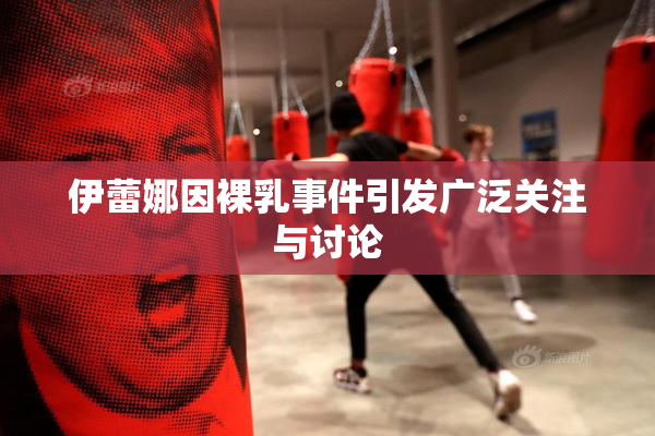伊蕾娜因裸乳事件引发广泛关注与讨论