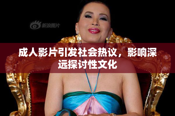 成人影片引发社会热议，影响深远探讨性文化