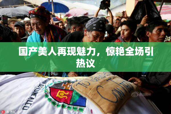 国产美人再现魅力，惊艳全场引热议