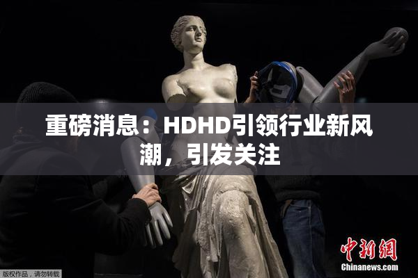 重磅消息：HDHD引领行业新风潮，引发关注
