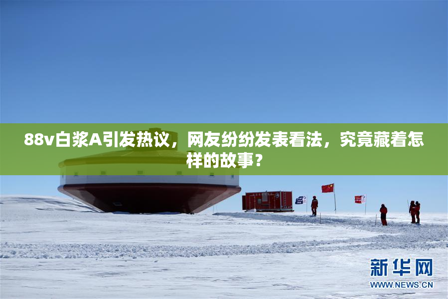 88v白浆A引发热议，网友纷纷发表看法，究竟藏着怎样的故事？