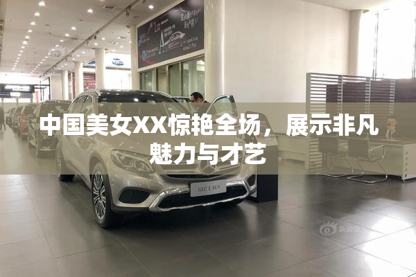 中国美女XX惊艳全场，展示非凡魅力与才艺