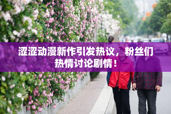 涩涩动漫新作引发热议，粉丝们热情讨论剧情！
